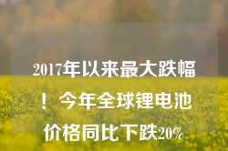 2017年以来最大跌幅！今年全球锂电池价格同比下跌20%