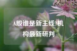 A股谁是新主线?机构最新研判