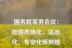 国务院常务会议：按照市场化、法治化、专业化原则规范运作政府投资基金