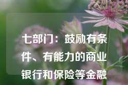 七部门：鼓励有条件、有能力的商业银行和保险等金融机构依托全国一体化融资信用服务平台网络开展合作