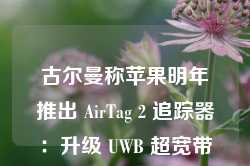 古尔曼称苹果明年推出 AirTag 2 追踪器：升级 UWB 超宽带芯片，精确定位范围提升 3 倍