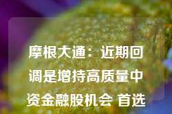 摩根大通：近期回调是增持高质量中资金融股机会 首选招行