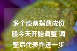 多个股票指数成份股今天开始调整 调整后代表性进一步增强