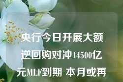 央行今日开展大额逆回购对冲14500亿元MLF到期 本月或再次进行买断式逆回购