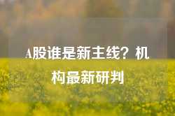 A股谁是新主线？机构最新研判