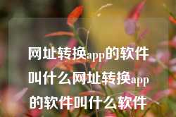 网址转换app的软件叫什么网址转换app的软件叫什么软件