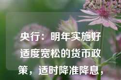 央行：明年实施好适度宽松的货币政策，适时降准降息，保持流动性充裕