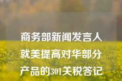 商务部新闻发言人就美提高对华部分产品的301关税答记者问