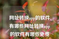 网址转换app的软件有哪些网址转换app的软件有哪些免费