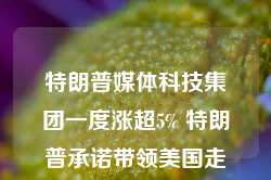 特朗普媒体科技集团一度涨超5% 特朗普承诺带领美国走向“前所未有的经济繁荣”