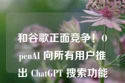 和谷歌正面竞争！OpenAI 向所有用户推出 ChatGPT 搜索功能