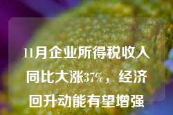 11月企业所得税收入同比大涨37%，经济回升动能有望增强