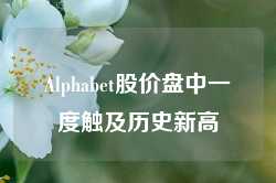 Alphabet股价盘中一度触及历史新高