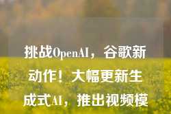 挑战OpenAI，谷歌新动作！大幅更新生成式AI，推出视频模型VEO 2和最新版Imagen3